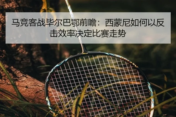 马竞客战毕尔巴鄂前瞻：西蒙尼如何以反击效率决定比赛走势