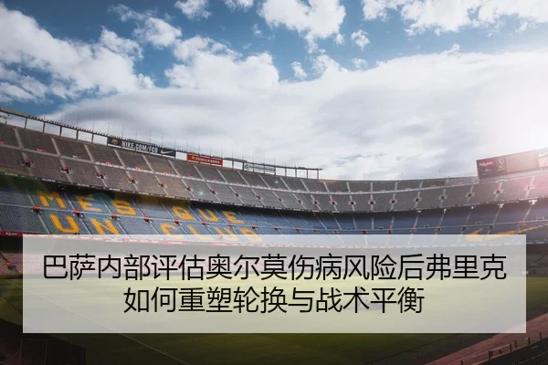 巴萨内部评估奥尔莫伤病风险后弗里克如何重塑轮换与战术平衡